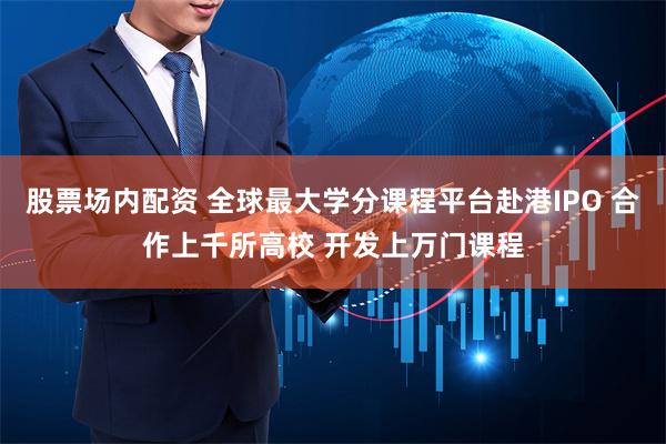 股票场内配资 全球最大学分课程平台赴港IPO 合作上千所高校 开发上万门课程