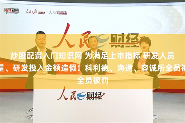 炒股配资入门知识网 为满足上市指标 研发人员数量、研发投入金额造假！科利德、海通、容诚所全员被罚