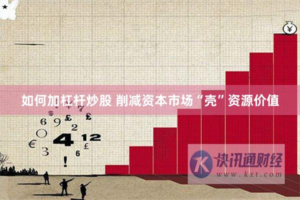 如何加杠杆炒股 削减资本市场“壳”资源价值