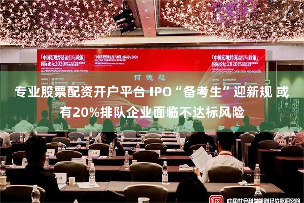 专业股票配资开户平台 IPO“备考生”迎新规 或有20%排队企业面临不达标风险