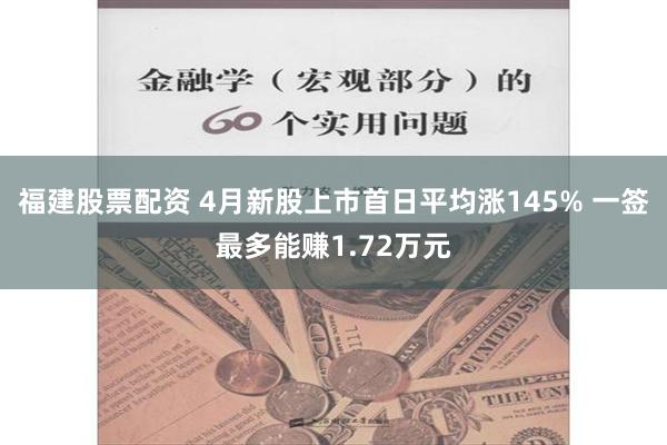 福建股票配资 4月新股上市首日平均涨145% 一签最多能赚1.72万元
