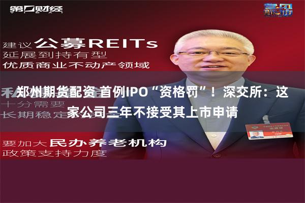 郑州期货配资 首例IPO“资格罚”！深交所：这家公司三年不接受其上市申请