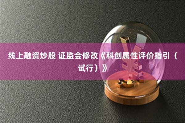 线上融资炒股 证监会修改《科创属性评价指引（试行）》
