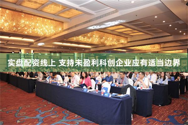 实盘配资线上 支持未盈利科创企业应有适当边界