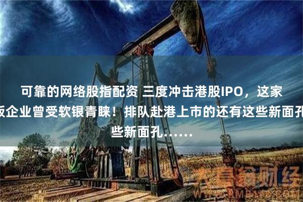 可靠的网络股指配资 三度冲击港股IPO，这家新三板企业曾受软银青睐！排队赴港上市的还有这些新面孔……