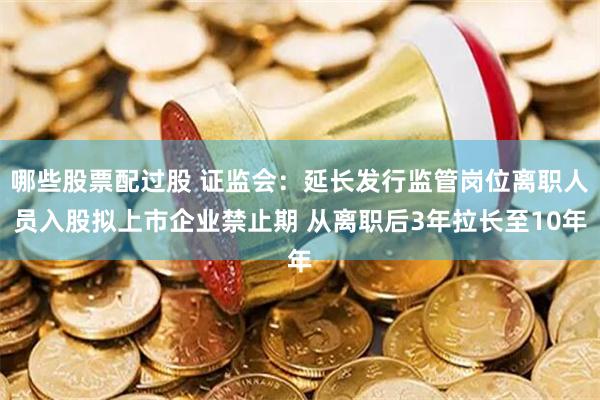 哪些股票配过股 证监会：延长发行监管岗位离职人员入股拟上市企业禁止期 从离职后3年拉长至10年