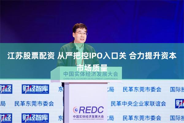 江苏股票配资 从严把控IPO入口关 合力提升资本市场质量