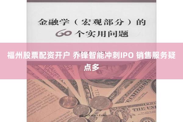 福州股票配资开户 乔锋智能冲刺IPO 销售服务疑点多