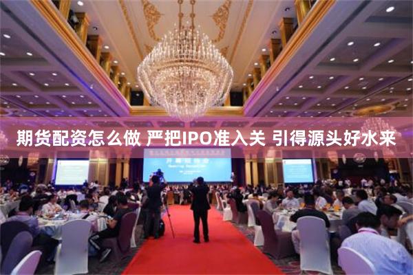 期货配资怎么做 严把IPO准入关 引得源头好水来