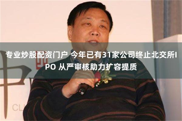 专业炒股配资门户 今年已有31家公司终止北交所IPO 从严审核助力扩容提质