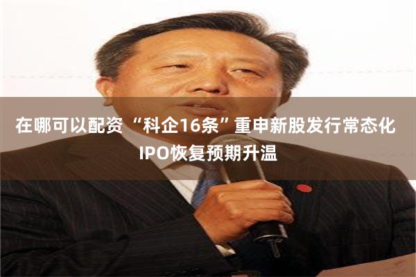 在哪可以配资 “科企16条”重申新股发行常态化 IPO恢复预期升温