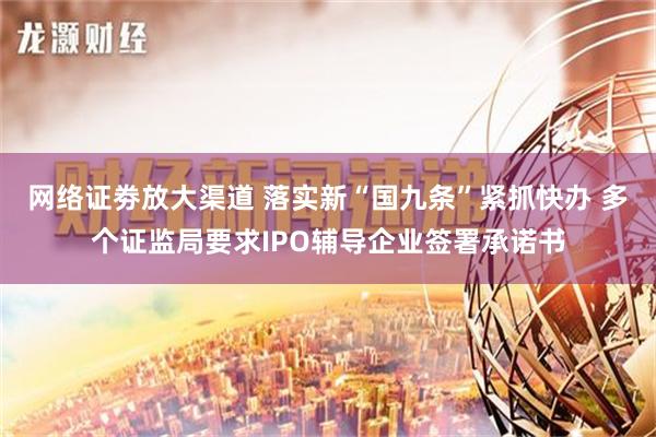 网络证劵放大渠道 落实新“国九条”紧抓快办 多个证监局要求IPO辅导企业签署承诺书