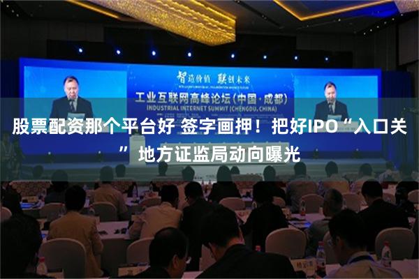 股票配资那个平台好 签字画押！把好IPO“入口关” 地方证监局动向曝光