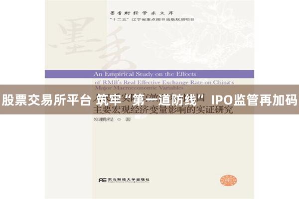 股票交易所平台 筑牢“第一道防线” IPO监管再加码