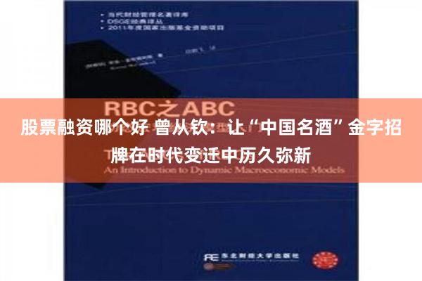 股票融资哪个好 曾从钦：让“中国名酒”金字招牌在时代变迁中历久弥新