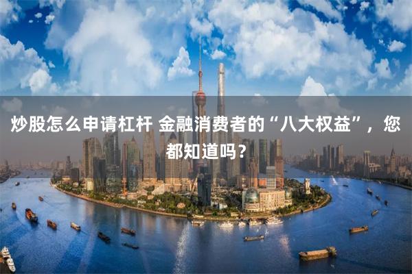 炒股怎么申请杠杆 金融消费者的“八大权益”，您都知道吗？