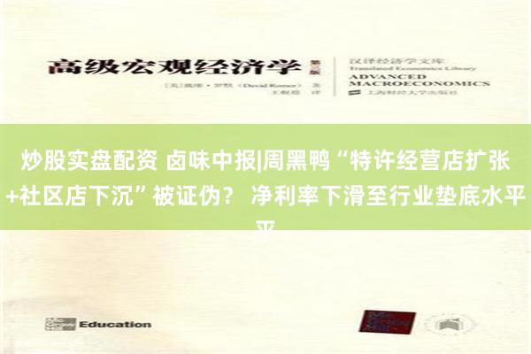 炒股实盘配资 卤味中报|周黑鸭“特许经营店扩张+社区店下沉”被证伪？ 净利率下滑至行业垫底水平
