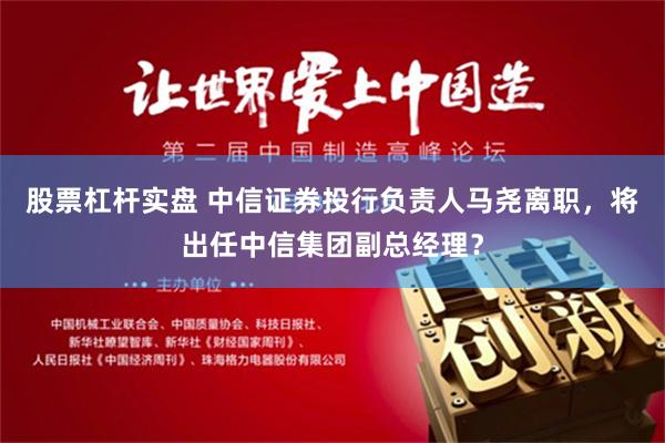 股票杠杆实盘 中信证券投行负责人马尧离职，将出任中信集团副总经理？