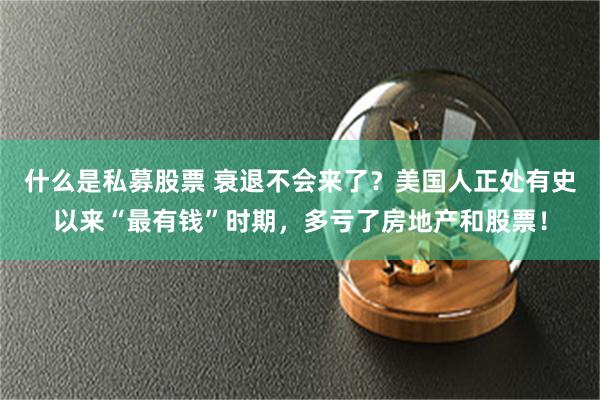 什么是私募股票 衰退不会来了？美国人正处有史以来“最有钱”时期，多亏了房地产和股票！