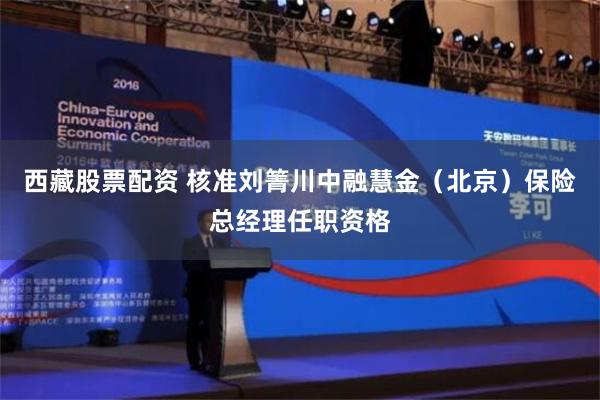 西藏股票配资 核准刘箐川中融慧金（北京）保险总经理任职资格