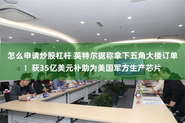 怎么申请炒股杠杆 英特尔据称拿下五角大楼订单！获35亿美元补助为美国军方生产芯片