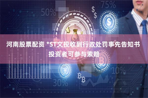河南股票配资 *ST文投收到行政处罚事先告知书 投资者可参与索赔