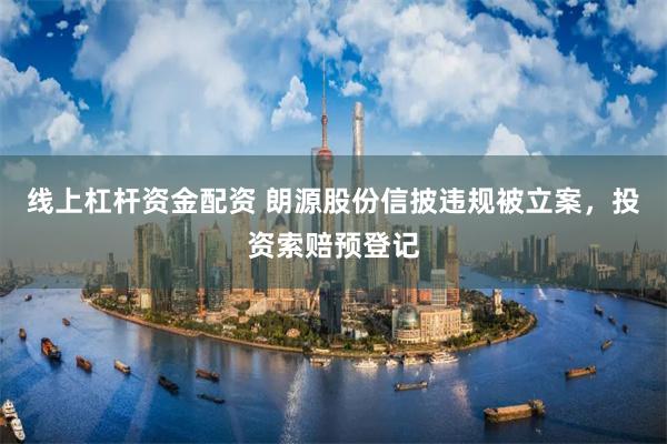 线上杠杆资金配资 朗源股份信披违规被立案，投资索赔预登记