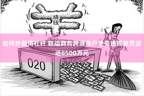 如何炒股用杠杆 联动商务跨境商户业务违规被罚没近8500万元