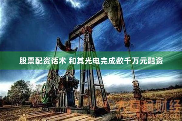 股票配资话术 和其光电完成数千万元融资