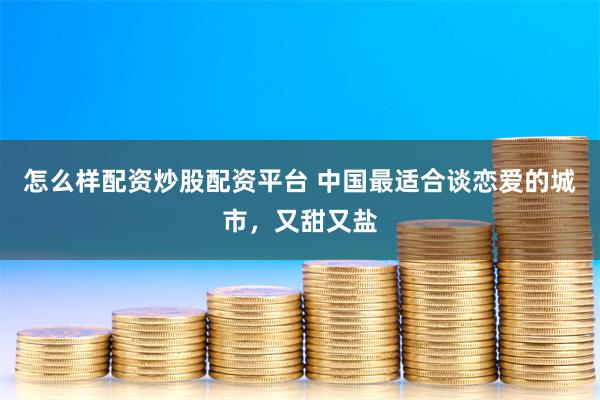 怎么样配资炒股配资平台 中国最适合谈恋爱的城市，又甜又盐
