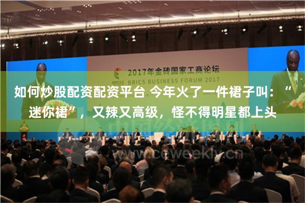 如何炒股配资配资平台 今年火了一件裙子叫：“迷你裙”，又辣又高级，怪不得明星都上头