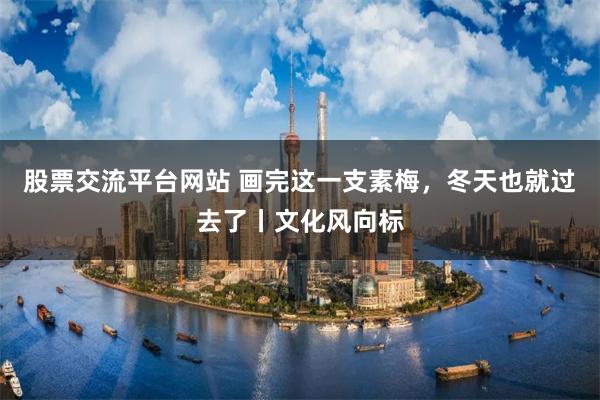 股票交流平台网站 画完这一支素梅，冬天也就过去了丨文化风向标