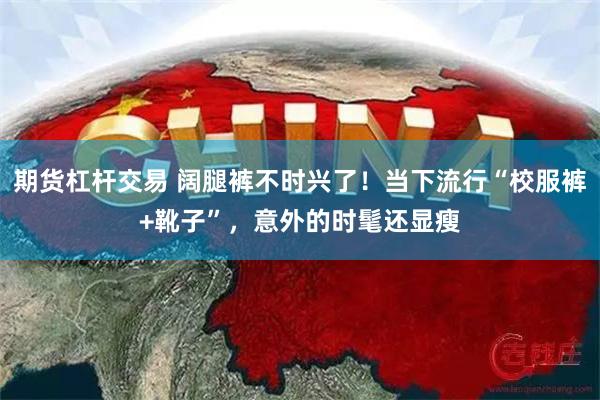 期货杠杆交易 阔腿裤不时兴了！当下流行“校服裤+靴子”，意外的时髦还显瘦