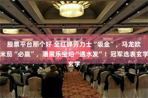 股票平台那个好 全红婵劳力士“吸金”，马龙欧米茄“必赢”，潘展乐宝珀“遇水发”！冠军选表玄学