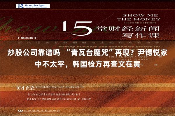 炒股公司靠谱吗  “青瓦台魔咒”再现？尹锡悦家中不太平，韩国检方再查文在寅