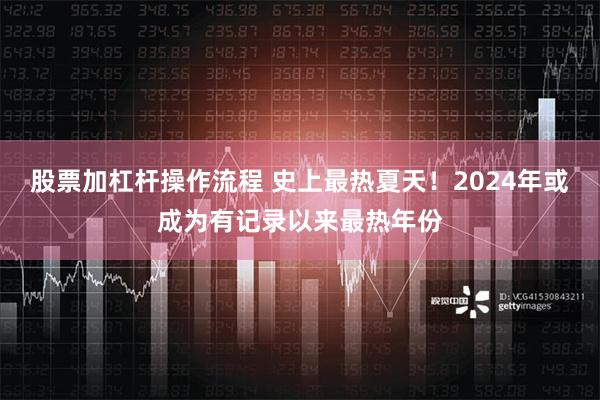 股票加杠杆操作流程 史上最热夏天！2024年或成为有记录以来最热年份