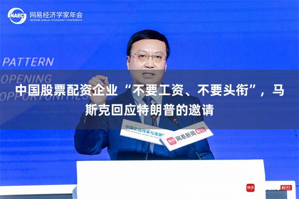 中国股票配资企业 “不要工资、不要头衔”，马斯克回应特朗普的邀请