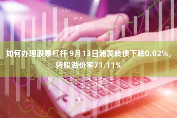 如何办理股票杠杆 9月13日浦发转债下跌0.02%，转股溢价率71.11%