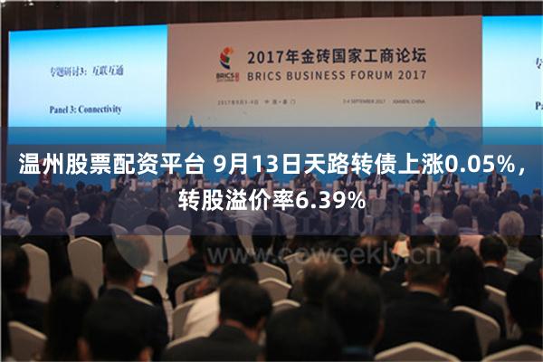 温州股票配资平台 9月13日天路转债上涨0.05%，转股溢价率6.39%