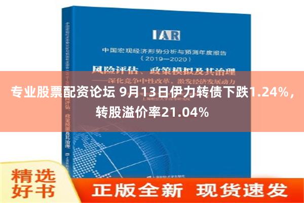 专业股票配资论坛 9月13日伊力转债下跌1.24%，转股溢价率21.04%