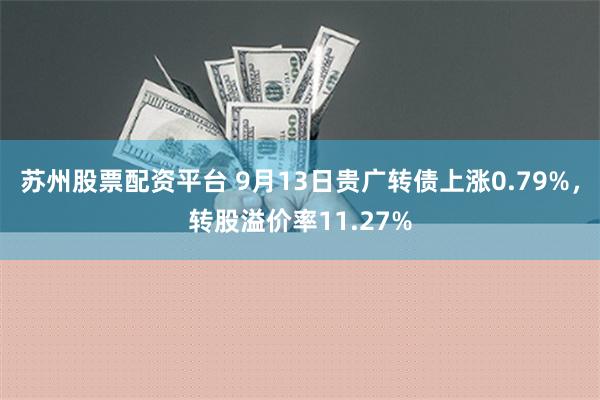 苏州股票配资平台 9月13日贵广转债上涨0.79%，转股溢价率11.27%