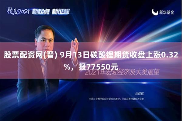 股票配资网(晋) 9月13日碳酸锂期货收盘上涨0.32%，报77550元