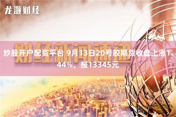 炒股开户配资平台 9月13日20号胶期货收盘上涨1.44%，报13345元