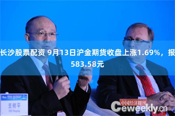 长沙股票配资 9月13日沪金期货收盘上涨1.69%，报583.58元