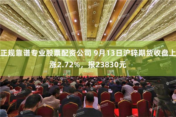 正规靠谱专业股票配资公司 9月13日沪锌期货收盘上涨2.72%，报23830元