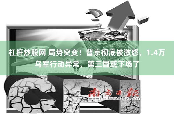 杠杆炒股网 局势突变！普京彻底被激怒，1.4万乌军行动异常，第三国或下场了