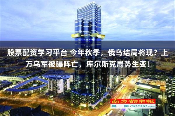 股票配资学习平台 今年秋季，俄乌结局将现？上万乌军被曝阵亡，库尔斯克局势生变！