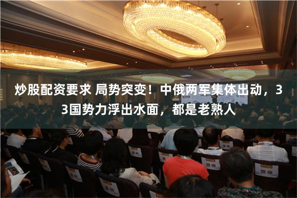 炒股配资要求 局势突变！中俄两军集体出动，33国势力浮出水面，都是老熟人