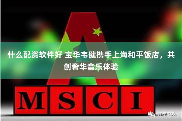 什么配资软件好 宝华韦健携手上海和平饭店，共创奢华音乐体验
