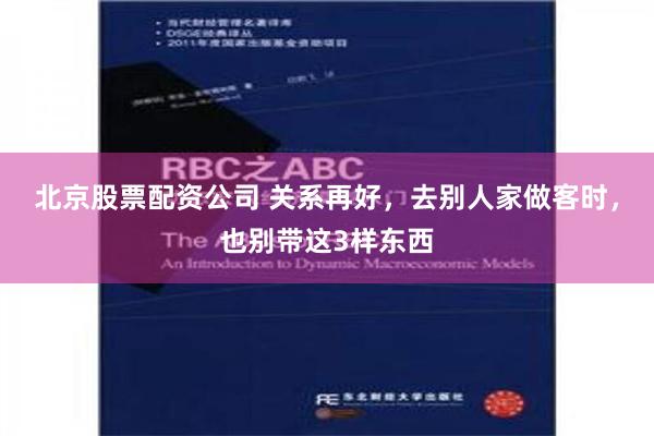 北京股票配资公司 关系再好，去别人家做客时，也别带这3样东西